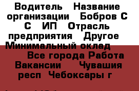 Водитель › Название организации ­ Бобров С.С., ИП › Отрасль предприятия ­ Другое › Минимальный оклад ­ 25 000 - Все города Работа » Вакансии   . Чувашия респ.,Чебоксары г.